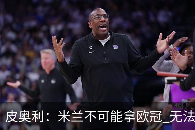 皮奥利：米兰不可能拿欧冠 无法与利物浦曼城竞争